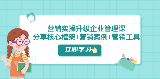 （精品）营销实操升级·企业管理课：分享核心框架+营销案例+营销工具（课程+文档）