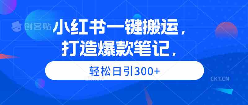 （精品）小红书一键搬运，打造爆款笔记，轻松日引300+