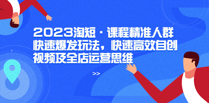 （云创精品）2023淘短·课程精准人群快速爆发玩法，快速高效自创视频及全店运营思维