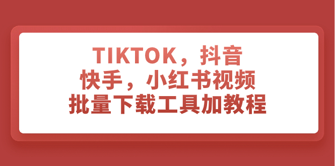 （精品）TIKTOK，抖音，快手，小红书视频批量下载工具加教程