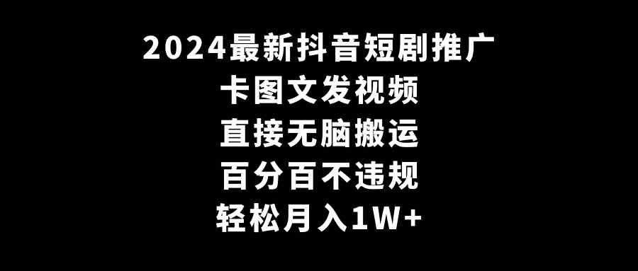 （精品）2024最新抖音短剧推广，卡图文发视频 直接无脑搬 百分百不违规 轻松月入1W+