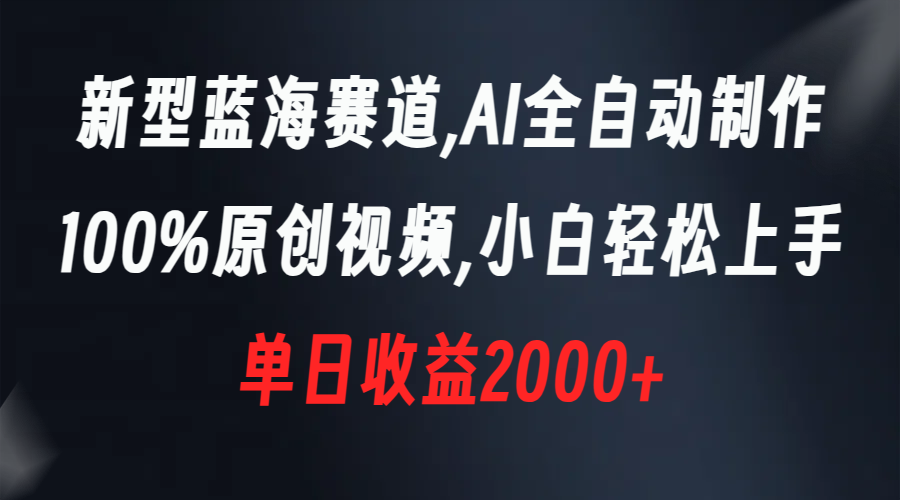 （精品）新型蓝海赛道，AI全自动制作，100%原创视频，小白轻松上手，单日收益2000+