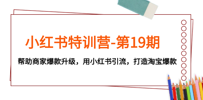 （精品）小红书特训营-第19期，帮助商家爆款升级，用小红书引流，打造淘宝爆款