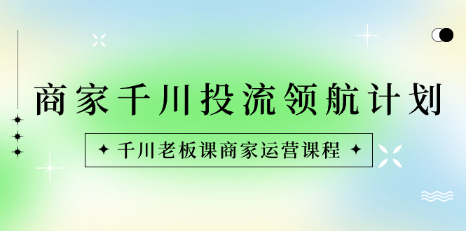 （精品）商家-千川投流 领航计划：千川老板课商家运营课程