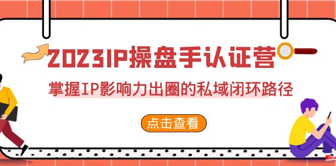 （精品）2023·IP操盘手·认证营·第2期，掌握IP影响力出圈的私域闭环路径（35节）