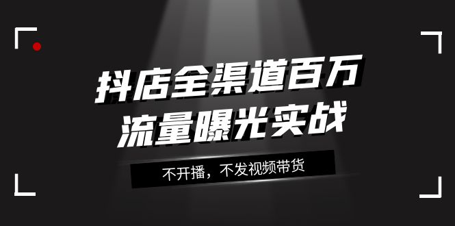 （精品）抖店-全渠道百万流量曝光实战，不开播，不发视频带货（16节课）