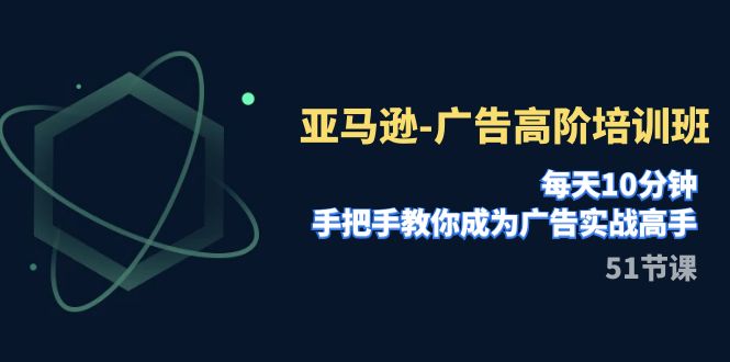 （精品）亚马逊-广告高阶培训班，每天10分钟，手把手教你成为广告实战高手（51节）