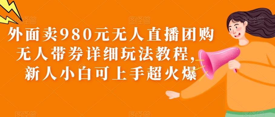 （云创精品）外面卖980元无人直播团购无人带券详细玩法教程，新人小白可上手超火爆