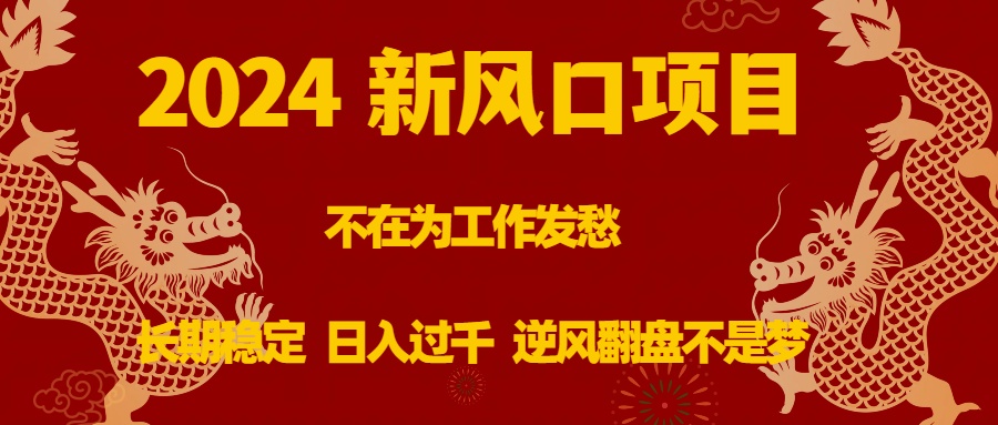 （精品）2024新风口项目，不在为工作发愁，长期稳定，日入过千 逆风翻盘不是梦