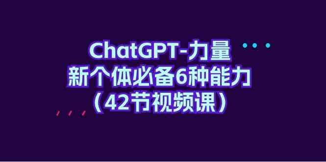 （精品）ChatGPT-力量 新个体必备6种能力（42节视频课）