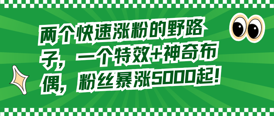 （精品）两个快速涨粉的野路子，一个特效+神奇布偶，粉丝暴涨5000起！