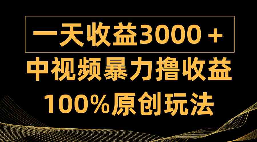 （精品）中视频暴力撸收益，日入3000＋，100%原创玩法，小白轻松上手多种变现方式