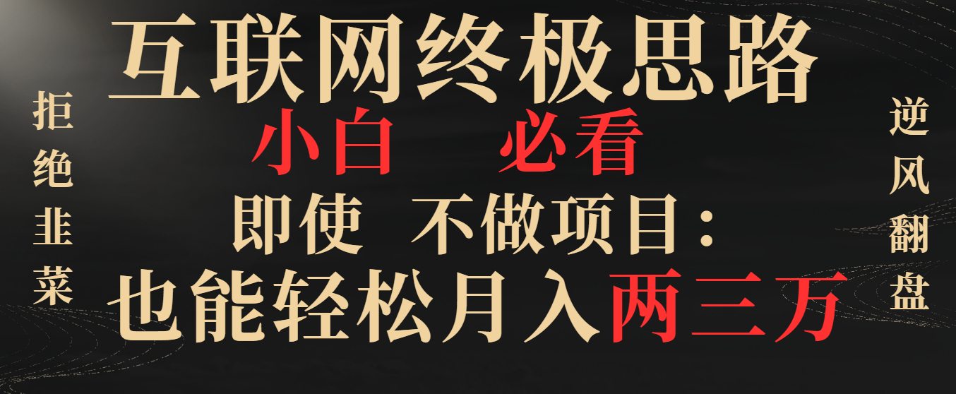 （精品）互联网终极思路，小白必看，即使不做项目也能轻松月入两三万，拒绝韭菜…