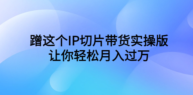 （云创精品）蹭这个IP切片带货实操版，让你轻松月入过万（教程+素材）