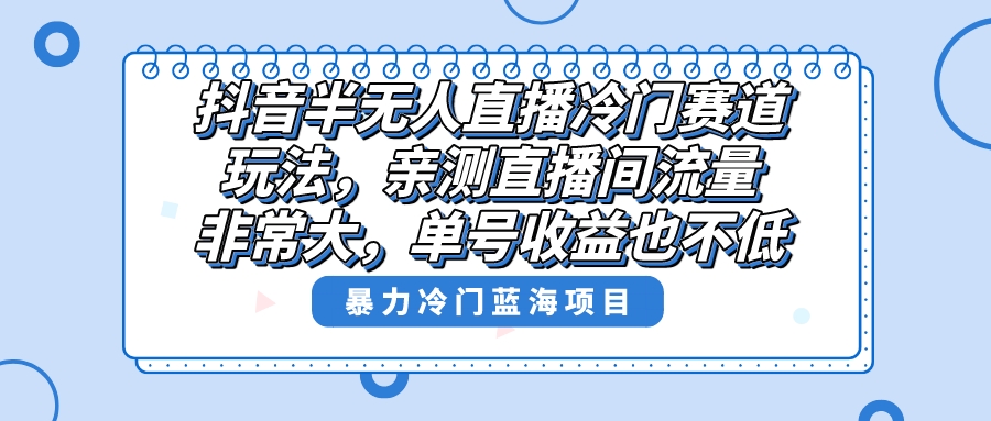 （精品）抖音半无人直播冷门赛道玩法，直播间流量非常大，单号收益也不低！