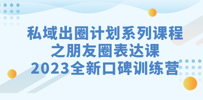 （精品）私域-出圈计划系列课程之朋友圈-表达课，2023全新口碑训练营