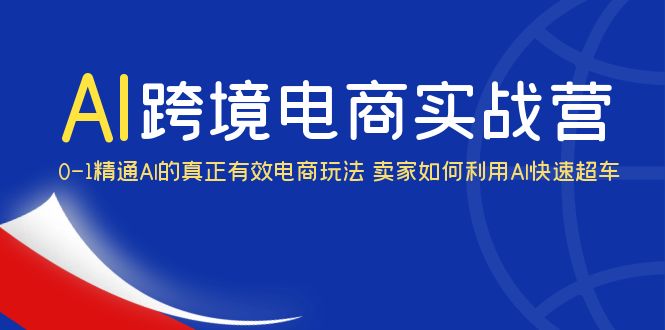 （云创精品）AI·跨境电商实操营：0-1精通Al的真正有效电商玩法 卖家如何利用Al快速超车