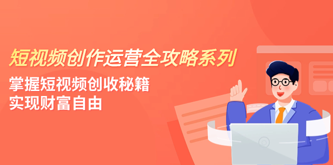 （精品）短视频创作运营-全攻略系列，掌握短视频创收秘籍，实现财富自由（4节课）