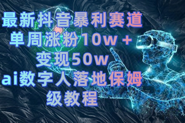 （精品）最新抖音暴利赛道，单周涨粉10w＋变现50w的ai数字人落地保姆级教程