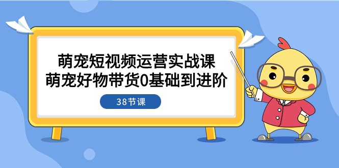 （精品）萌宠·短视频运营实战课：萌宠好物带货0基础到进阶（38节课）