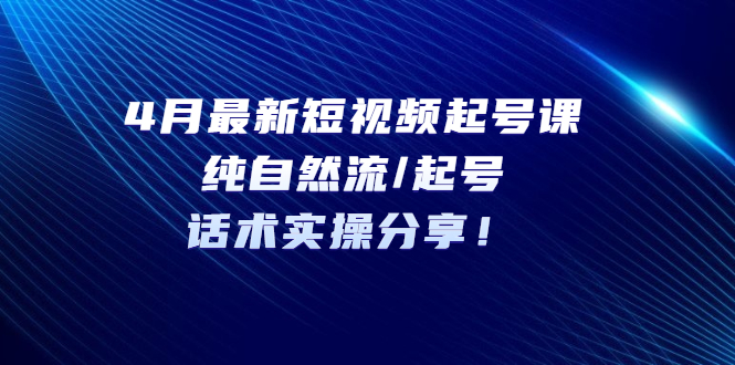 （云创精品）4月最新短视频起号课：纯自然流/起号，话术实操分享！