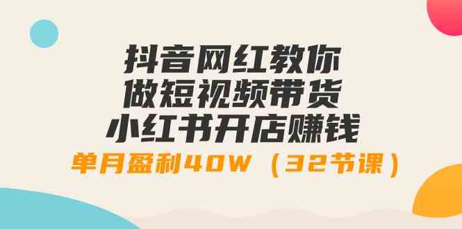 （精品）抖音网红教你做短视频带货+小红书开店赚钱，单月盈利40W（32节课）