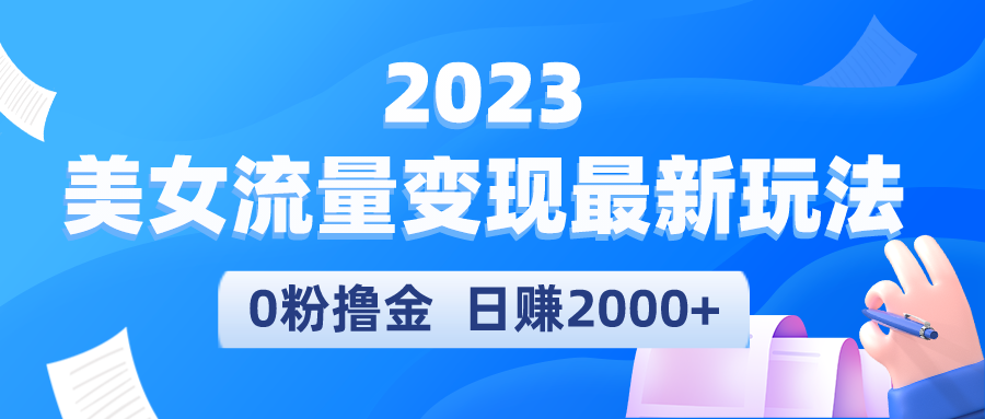 （云创精品）2023美女流量变现最新玩法，0粉撸金，日赚2000+，实测日引流300+