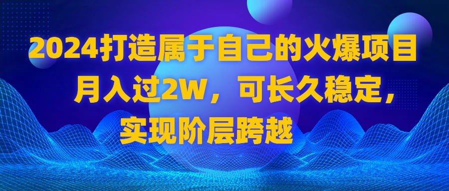 （精品）2024 打造属于自己的火爆项目，月入过2W，可长久稳定，实现阶层跨越