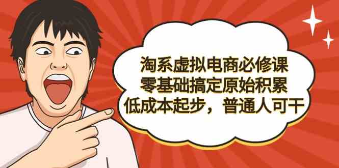 （精品）淘系虚拟电商必修课，零基础搞定原始积累，低成本起步，普通人可干