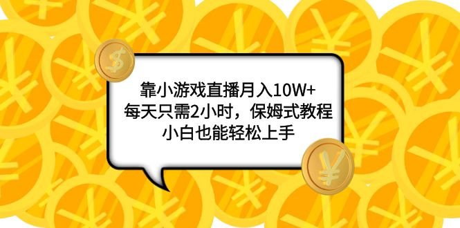 （精品）靠小游戏直播月入10W+，每天只需2小时，保姆式教程，小白也能轻松上手