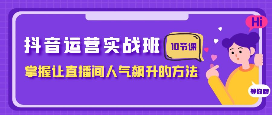 （精品）抖音运营实战班，掌握让直播间人气飙升的方法（10节课）