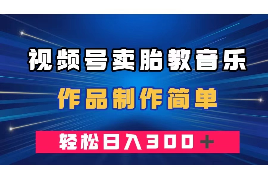 （精品）视频号卖胎教音乐，作品制作简单，一单49，轻松日入300＋