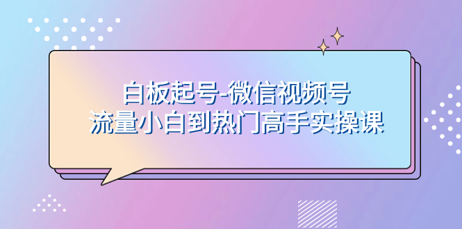 （精品）白板起号-微信视频号流量小白到热门高手实操课