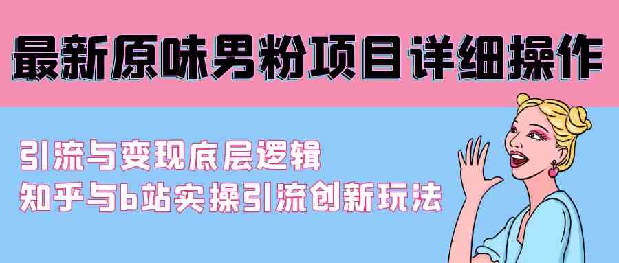 （精品）最新原味男粉项目详细操作 引流与变现底层逻辑+知乎与b站实操引流创新玩法