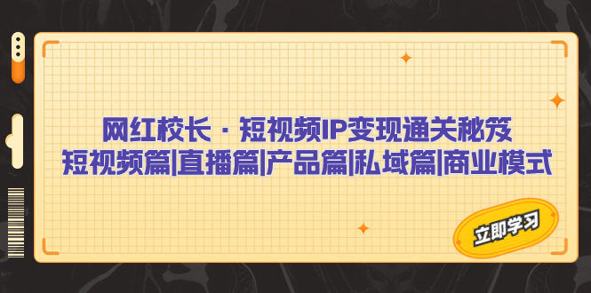 （精品）网红校长·短视频IP变现通关秘笈：短视频篇+直播篇+产品篇+私域篇+商业模式