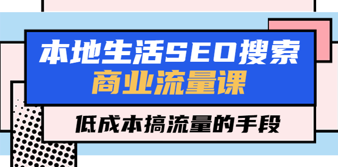 （云创精品）本地生活SEO搜索商业流量课，低成本搞流量的手段（7节视频课）