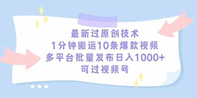 （精品）最新过原创技术，1分钟搬运10条爆款视频，多平台批量发布日入1000+，可…