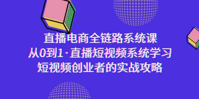 （精品）直播电商-全链路系统课，从0到1·直播短视频系统学习，短视频创业者的实战