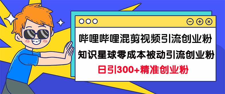 （精品）哔哩哔哩混剪视频引流创业粉日引300+知识星球零成本被动引流创业粉一天300+