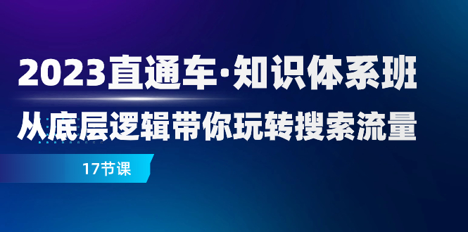 （精品）2023直通车·知识体系班：从底层逻辑带你玩转搜索流量（17节课）