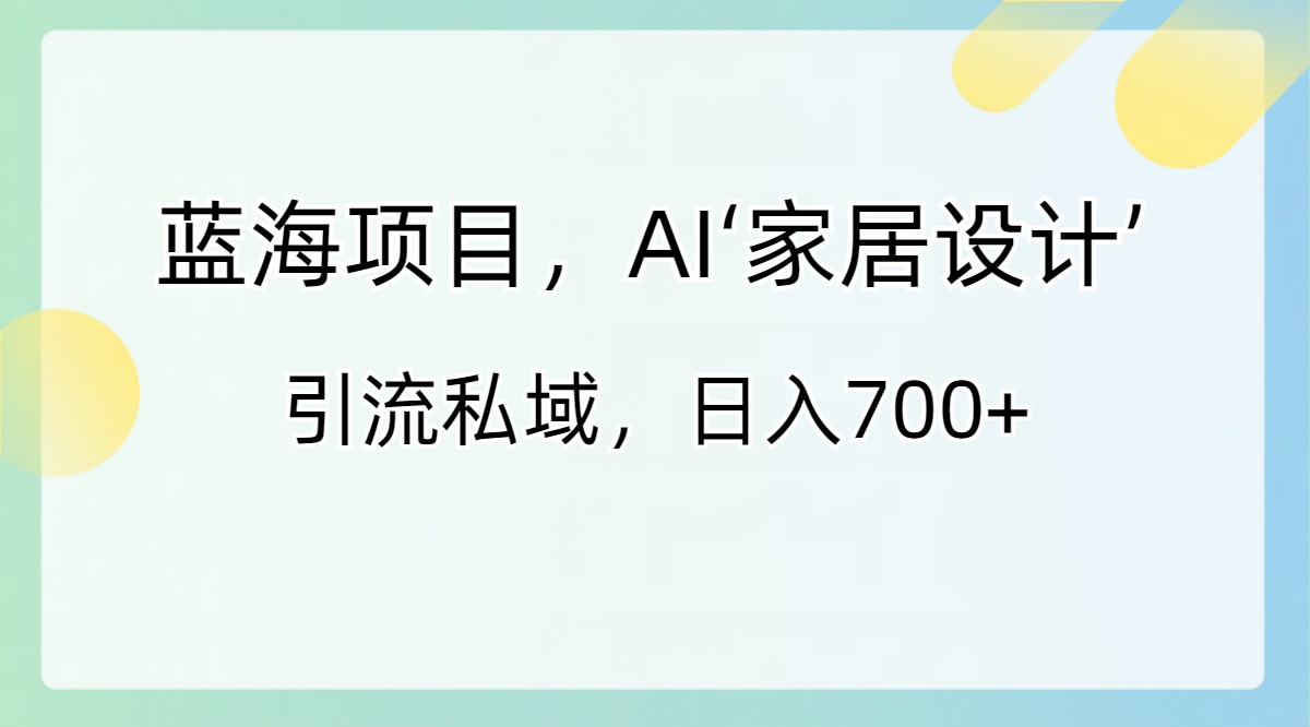 （精品）蓝海项目，AI‘家居设计’ 引流私域，日入700+