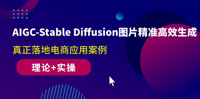 （精品）AIGC-Stable Diffusion图片精准高效生成 真正落地电商应用案例(理论+实操)