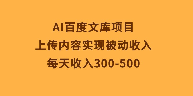 （精品）AI百度文库项目，上传内容实现被动收入，每天收入300-500