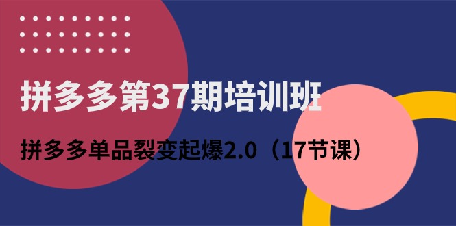 （精品）拼多多第37期培训班：拼多多单品裂变起爆2.0（17节课）