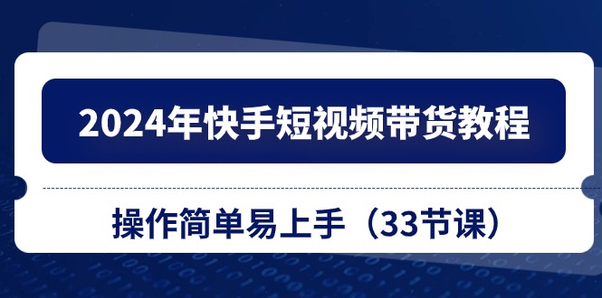 （精品）2024年快手短视频带货教程，操作简单易上手（33节课）