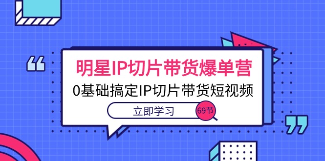 （精品）明星IP切片带货爆单营，0基础搞定IP切片带货短视频（69节课）