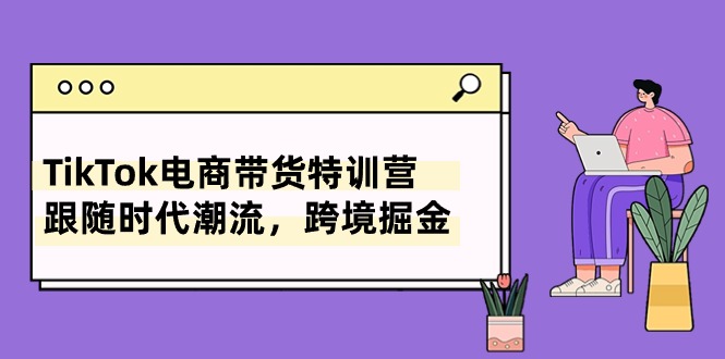 （精品）TikTok电商带货特训营，跟随时代潮流，跨境掘金（8节课）