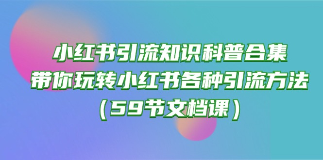 （精品）小红书引流知识科普合集，带你玩转小红书各种引流方法（59节文档课）