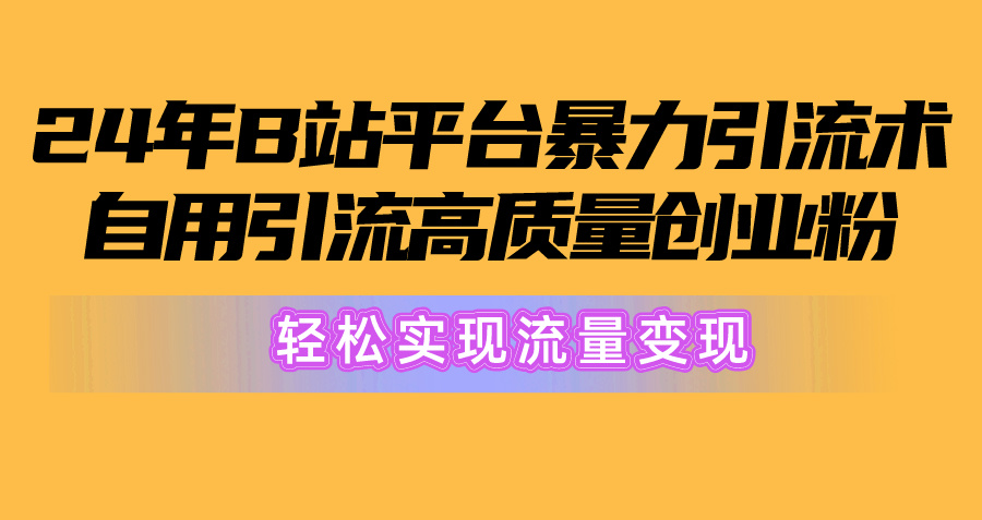 （精品）2024年B站平台暴力引流术，自用引流高质量创业粉，轻松实现流量变现！