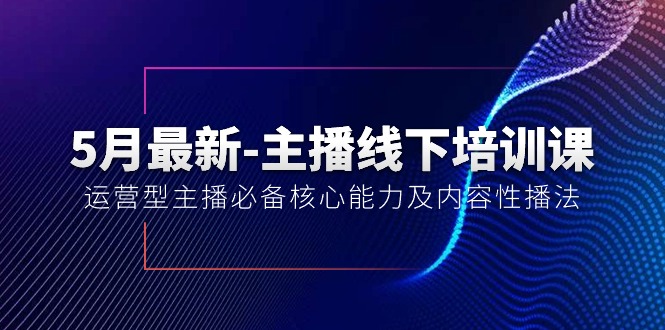 （精品）5月最新-主播线下培训课【40期】：运营型主播必备核心能力及内容性播法